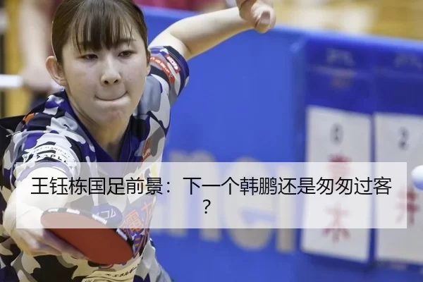 王钰栋国足前景：下一个韩鹏还是匆匆过客？