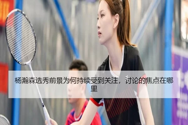 杨瀚森选秀前景为何持续受到关注，讨论的焦点在哪里（okooo）